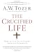 The Crucified Life: How To Live Out A Deeper Christian Experience
