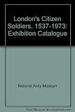 London's citizen soldiers, 1537-1972 : [catalogue of an exhibition]