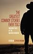 The Greatest Cowboy Stories Ever Told: Enduring Tales of the Western Frontier