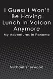 I Guess I Won't Be Having Lunch In Volcan Anymore: My Adventures In Panama