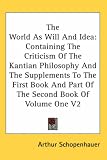 The World as Will and Idea: Containing the Criticism of the Kantian Philosophy and the Supplements to the First Book and Part of the Second Book o