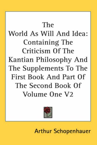 The World as Will and Idea: Containing the Criticism of the Kantian Philosophy and the Supplements to the First Book and Part of the Second Book o