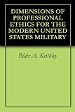 DIMENSIONS OF PROFESSIONAL ETHICS FOR THE MODERN UNITED STATES MILITARY