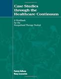 Case Studies Through the Healthcare Continuum: A Workbook for the Occupational Therapy Student