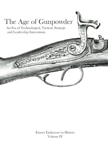 The Age Of Gunpowder: An Era of Technological, Tactical, Strategic, and Leadership Innovations (Emory Endeavors in History) (Volume 4)