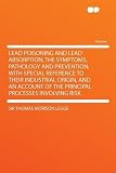 Lead Poisoning and Lead Absorption; the Symptoms, Pathology and Prevention, With Special Reference to Their Industrial Origin, and an Account of the Principal Processes Involving Risk