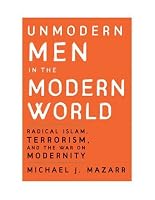 Unmodern Men in the Modern World: Radical Islam, Terrorism, and the War on Modernity