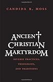 Ancient Christian Martyrdom: Diverse Practices, Theologies, and Traditions (The Anchor Yale Bible Reference Library)