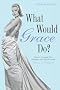 What Would Grace Do?: How to navigate life's dilemmas with style from the Princess of Hollywood