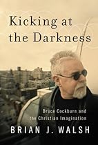 Kicking at the Darkness: Bruce Cockburn and the Christian Imagination Kicking at the Darkness: Bruce Cockburn and the Christian Imagination