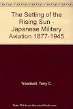 The setting of the rising sun : Japanese military aviation 1877-1945