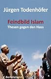 Feindbild Islam: Thesen gegen den Hass: Zehn Thesen gegen den Hass - J&uuml;rgen Todenh&ouml;fer