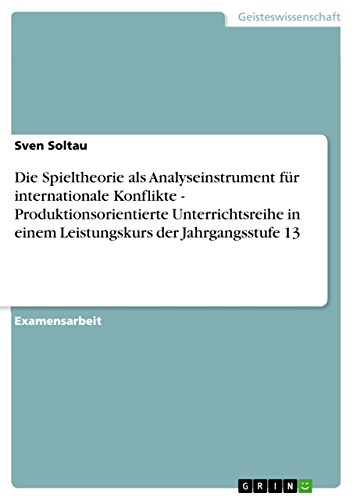 Die Spieltheorie als Analyseinstrument für internationale Konflikte - Produktionsorientierte Unterrichtsreihe in einem Leistungskurs der Jahrgangsstufe 13 (German Edition)