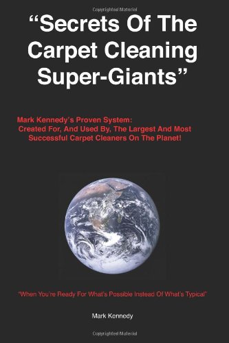 Carpet Cleaning business – Secrets of the Carpet Cleaning Super-Giants: Mark Kennedy’s Proven System: Created for, And Used By, The Largest And Most Successful Carpet Cleaners On The Planet!