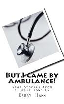 But I Came by Ambulance!: Real Stories from a Small-Town ER But I Came by Ambulance!: Real Stories from a Small-Town ER