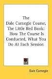 The Dale Carnegie Course, the Little Red Book: How the Course Is Conducted, What You Do at Each Session