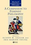 A Companion to Feminist Philosophy (Blackwell Companions to Philosophy)