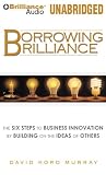 Borrowing Brilliance: The Six Steps to Business Innovation by Building on the Ideas of Others