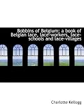 Bobbins of Belgium; a book of Belgian lace, lace-workers, lace-schools and lace-villages