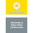 Folk Remedies To Relieve Arthritis And Rheumatism by  Quick Easy Guides