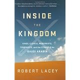 Inside the Kingdom: Kings, Clerics, Modernists, Terrorists, and the Struggle for Saudi Arabia ~ Robert Lacey