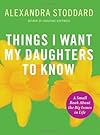 Things I Want My Daughters to Know: A Small Book About the Big Issues in Life