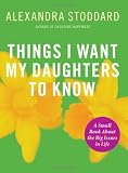 Things I Want My Daughters To Know: A Small Book About the Big Issues in Life