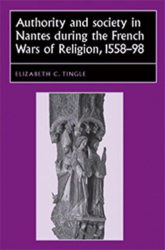 Authority and Society in Nantes during the French Wars of Religion, 1558-1598 (Studies in Early Modern European History MUP)