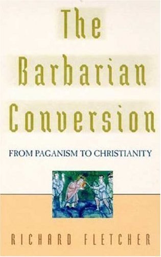 The Barbarian Conversion: From Paganism to Christianity by Fletcher, Richard (1998) Hardcover
