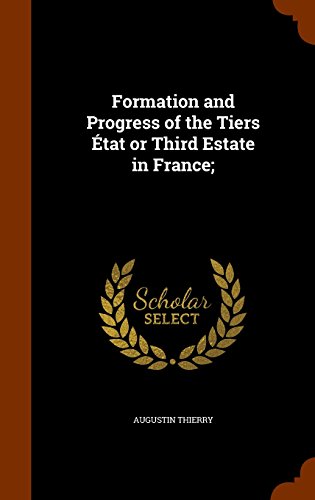 Formation and Progress of the Tiers État or Third Estate in France;, by Augustin Thierry