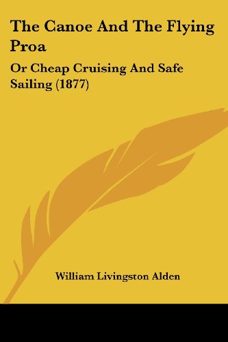 The Canoe And The Flying Proa: Or Cheap Cruising And Safe Sailing (1877)