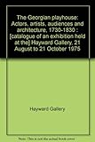 The Georgian playhouse : actors, artists, audiences and architecture, 1730-1830 : [catalogue of an exhibition held at the] Hayward Gallery, 21 August to 21 October 1975