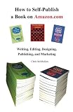 How to Self-Publish a Book on Amazon.com: Writing, Editing, Designing, Publishing, and Marketing