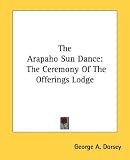 The Arapaho Sun Dance: The Ceremony Of The Offerings Lodge
