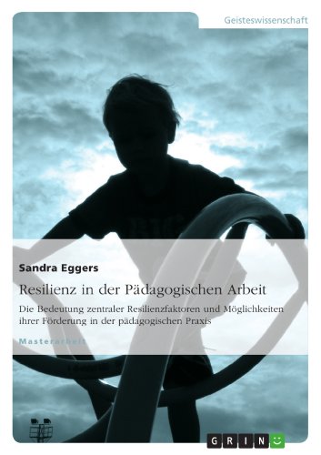 Resilienz in der Pädagogischen Arbeit: Die Bedeutung zentraler Resilienzfaktoren und Möglichkeiten ihrer Förderung in der pädagogischen Praxis (German Edition)