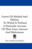 Letters Of Abelard And Heloise: To Which Is Prefixed A Particular Account Of Their Lives, Amours And Misfortunes