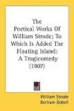 The Poetical Works of William Strode; To Which Is Added the Floating Island: A Tragicomedy (1907)