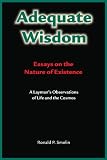 Adequate Wisdom: Essays on the Nature of Existence: A Layman's Observations of Life & the Cosmos