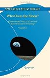 Who Owns the Moon?: Extraterrestrial Aspects of Land and Mineral Resources Ownership (Space Regulations Library)