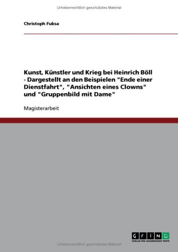 Kunst, K�nstler und Krieg bei Heinrich B�ll - Dargestellt an den Beispielen ''Ende einer Dienstfahrt'', ''Ansichten eines Clowns'' und ''Gruppenbild mit Dame''