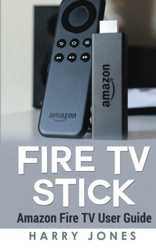 Fire Stick: Amazon Fire TV Stick User Guide (voyage, paperwhite, unlimited, amazon echo, support, apps, remote), by Harry Jones