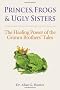 Princes, Frogs And Ugly Sisters : The Healing Power of the Grimm Brothers' Tales