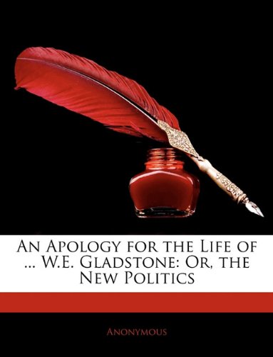 An Apology for the Life of ... W.E. Gladstone: Or, the New Politics