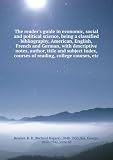The reader s guide in economic, social and political science, being a classified bibliography, American, English, French and German, with descriptive notes, author, title and subject index, courses of reading, college courses, etc
