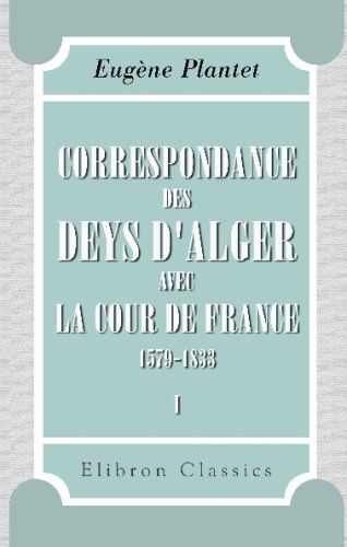 Correspondance des deys d_Alger avec la cour de France, 1579-1833: Publi�e avec une introduction, des �clairissements et des notes par Eug�ne Plantet. Tome 1. (1579-1700)