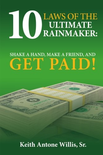10 Laws of the Ultimate Rainmaker, Shake a Hand, Make a Friend and Get Paid 2.0, by Mr Keith Antone Willis Sr.