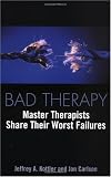 Bad Therapy: Master Therapists Share Their Worst Failures Bad Therapy: Master Therapists Share Their Worst Failures
