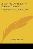 A History Of The Holy Eastern Church V1: The Patriarchate Of Alexandria