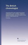The British chronologist: Comprehending every material occurance, ecclesiastical, civil, or military, relative to England and Wales, from the invasion of the Romans to the present time