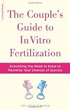 The Couple's Guide to In Vitro Fertilization: Everything You Need to Know to Maximize Your Chances of Success